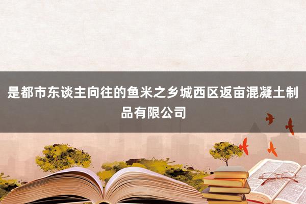是都市东谈主向往的鱼米之乡城西区返亩混凝土制品有限公司