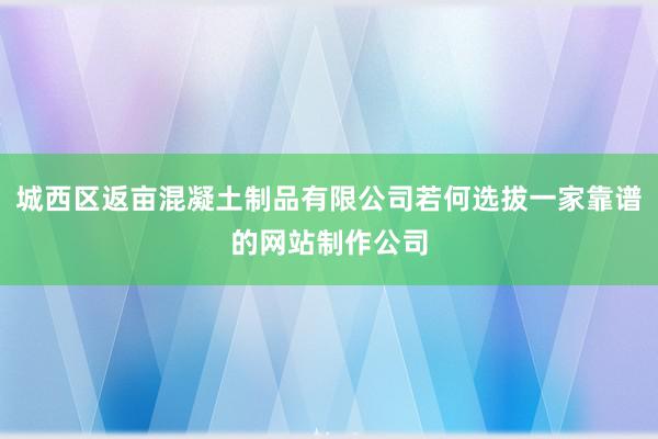 城西区返亩混凝土制品有限公司若何选拔一家靠谱的网站制作公司